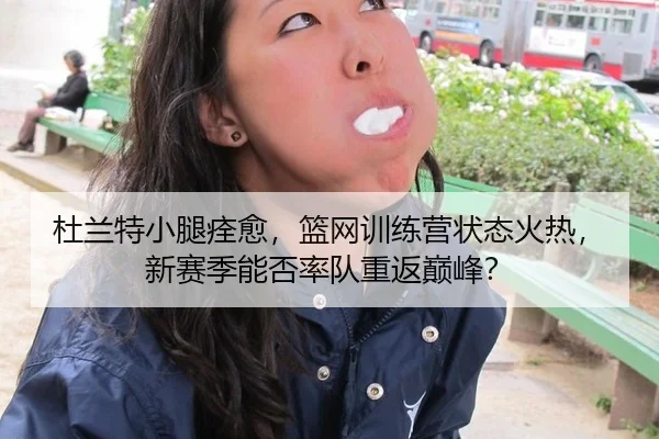 杜兰特小腿痊愈，篮网训练营状态火热，新赛季能否率队重返巅峰？