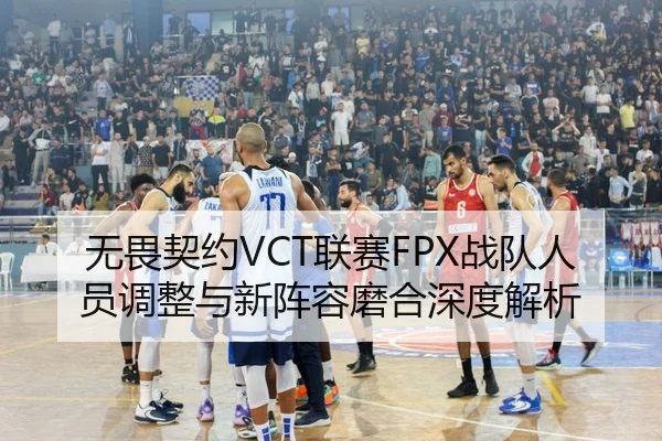 无畏契约VCT联赛FPX战队人员调整与新阵容磨合深度解析