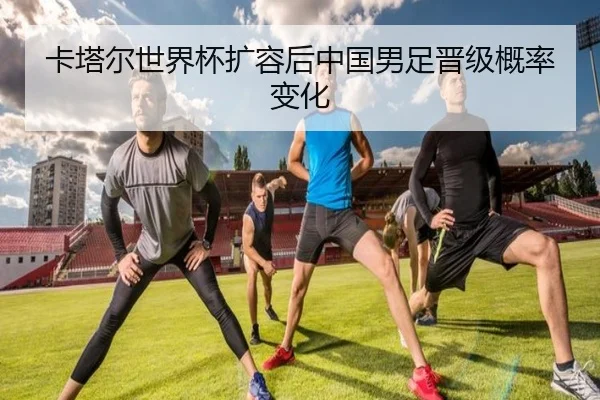 卡塔尔世界杯扩容后中国男足晋级概率变化