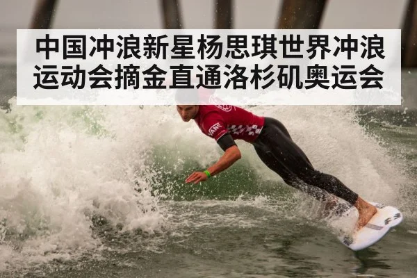 中国冲浪新星杨思琪世界冲浪运动会摘金直通洛杉矶奥运会