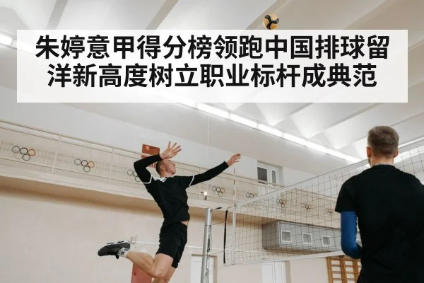 朱婷意甲得分榜领跑中国排球留洋新高度树立职业标杆成典范