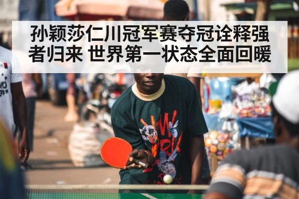 孙颖莎仁川冠军赛夺冠诠释强者归来 世界第一状态全面回暖